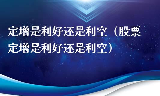 定增是利好还是利空（股票定增是利好还是利空）_https://www.xmqjcw.com_期货直播室_第1张