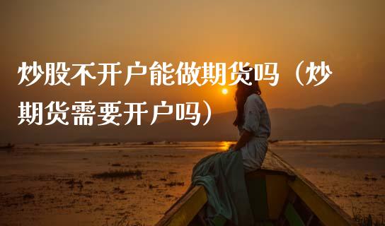 炒股不开户能做期货吗（炒期货需要开户吗）_https://www.xmqjcw.com_期货直播室_第1张