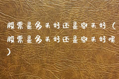 股票是多头好还是空头好（股票是多头好还是空头好呢）_https://www.xmqjcw.com_期货投资_第1张