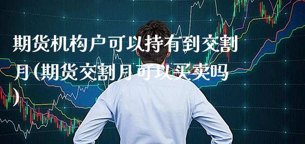 期货机构户可以持有到交割月(期货交割月可以买卖吗)_https://www.xmqjcw.com_期货百科_第1张