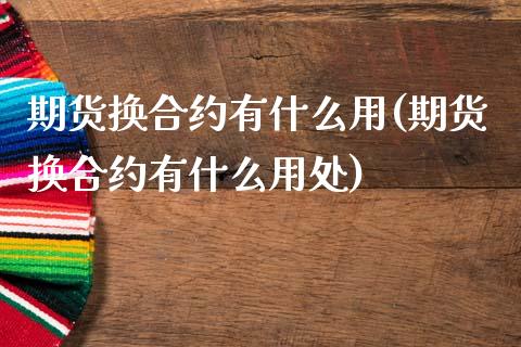 期货换合约有什么用(期货换合约有什么用处)_https://www.xmqjcw.com_期货直播室_第1张