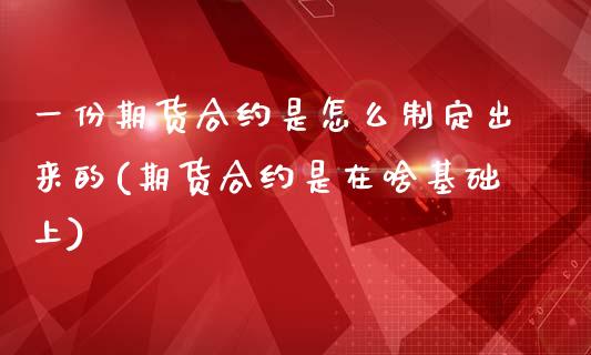 一份期货合约是怎么制定出来的(期货合约是在啥基础上)_https://www.xmqjcw.com_期货直播室_第1张