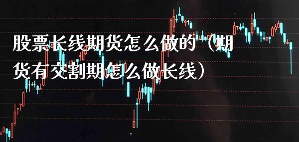 股票长线期货怎么做的（期货有交割期怎么做长线）_https://www.xmqjcw.com_期货直播室_第1张