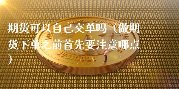 期货可以自己交单吗（做期货下单之前首先要注意哪点）_https://www.xmqjcw.com_期货直播室_第1张