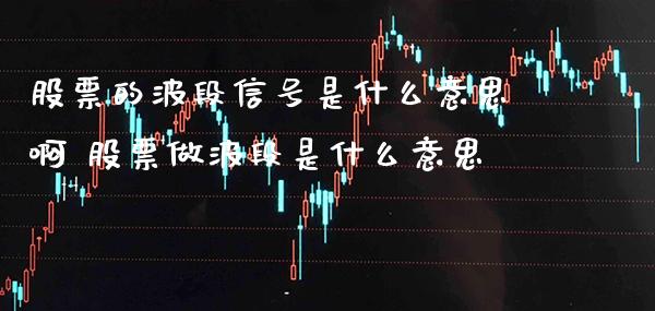 股票的波段信号是什么意思啊 股票做波段是什么意思_https://www.xmqjcw.com_股票投资_第1张