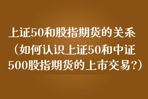 上证50和股指期货的关系（如何认识上证50和中证500股指期货的上市交易?）_https://www.xmqjcw.com_期货直播室_第1张