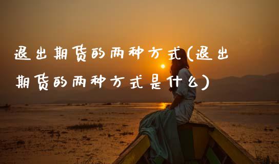 退出期货的两种方式(退出期货的两种方式是什么)_https://www.xmqjcw.com_期货百科_第1张