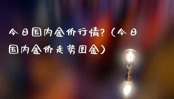今日国内金价行情?（今日国内金价走势图金）_https://www.xmqjcw.com_期货投资_第1张