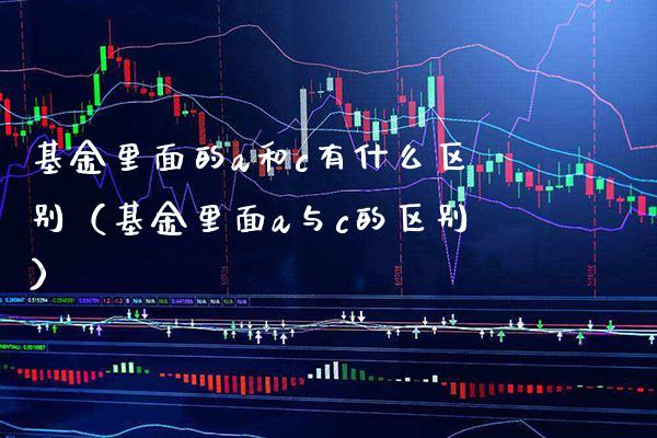 基金里面的a和c有什么区别（基金里面a与c的区别）_https://www.xmqjcw.com_基金理财_第1张