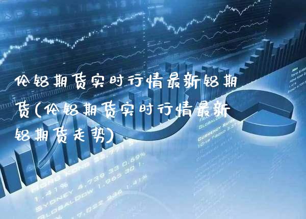 伦铝期货实时行情最新铝期货(伦铝期货实时行情最新铝期货走势)_https://www.xmqjcw.com_期货投资_第1张