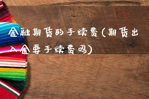 金融期货的手续费(期货出入金要手续费吗)_https://www.xmqjcw.com_期货投资_第1张