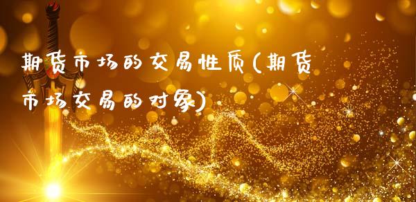 期货市场的交易性质(期货市场交易的对象)_https://www.xmqjcw.com_股票投资_第1张