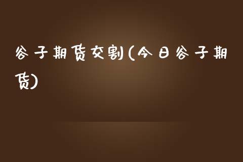 谷子期货交割(今日谷子期货)_https://www.xmqjcw.com_期货开户_第1张