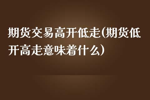 期货交易高开低走(期货低开高走意味着什么)_https://www.xmqjcw.com_期货直播室_第1张
