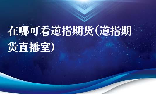 在哪可看道指期货(道指期货直播室)_https://www.xmqjcw.com_期货百科_第1张