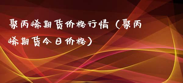 聚丙烯期货价格行情（聚丙烯期货今日价格）_https://www.xmqjcw.com_期货投资_第1张