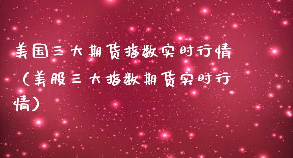 美国三大期货指数实时行情（美股三大指数期货实时行情）_https://www.xmqjcw.com_期货投资_第1张