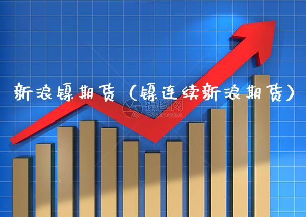 新浪镍期货（镍连续新浪期货）_https://www.xmqjcw.com_期货投资_第1张