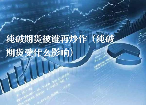 纯碱期货被谁再炒作（纯碱期货受什么影响）_https://www.xmqjcw.com_期货行情_第1张