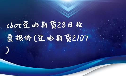 cbot豆油期货28日收盘报价(豆油期货2107)_https://www.xmqjcw.com_期货投资_第1张