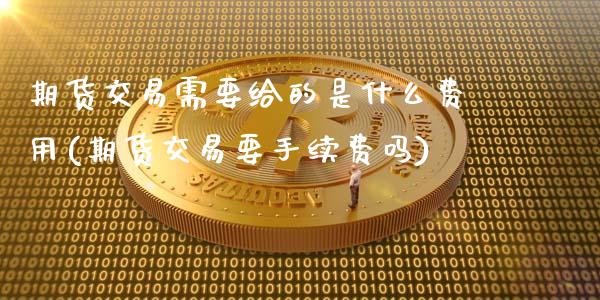 期货交易需要给的是什么费用(期货交易要手续费吗)_https://www.xmqjcw.com_期货开户_第1张