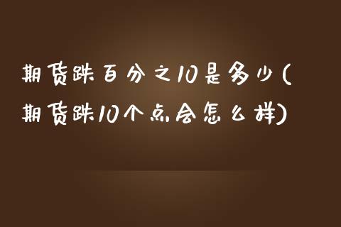 期货跌百分之10是多少(期货跌10个点会怎么样)_https://www.xmqjcw.com_期货开户_第1张