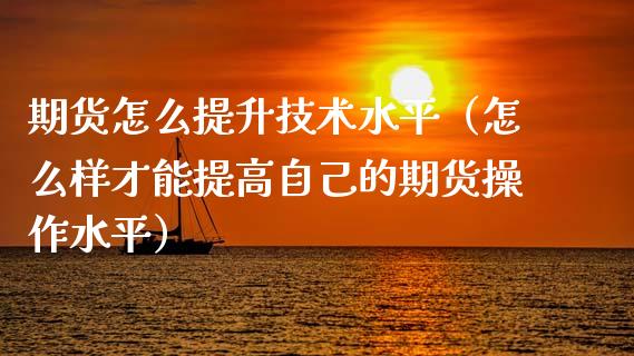 期货怎么提升技术水平（怎么样才能提高自己的期货操作水平）_https://www.xmqjcw.com_期货投资_第1张
