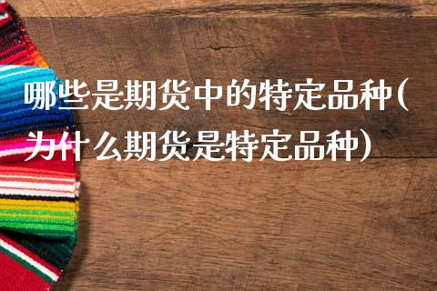 哪些是期货中的特定品种(为什么期货是特定品种)_https://www.xmqjcw.com_期货行情_第1张