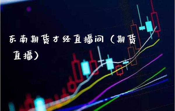 东南期货才经直播间（期货 直播）_https://www.xmqjcw.com_期货直播室_第1张