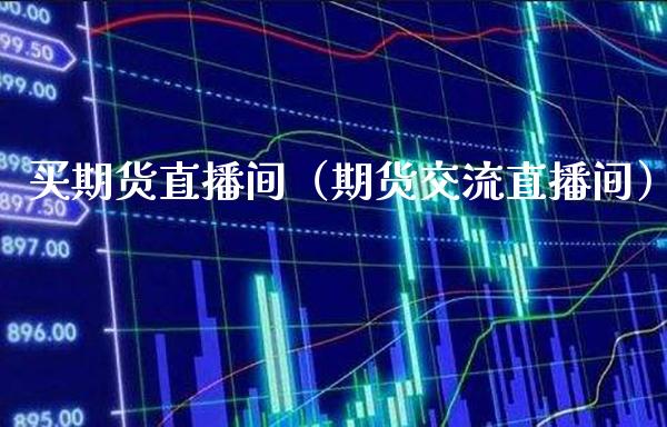 买期货直播间（期货交流直播间）_https://www.xmqjcw.com_期货投资_第1张