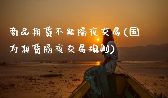 商品期货不能隔夜交易(国内期货隔夜交易规则)_https://www.xmqjcw.com_期货百科_第1张