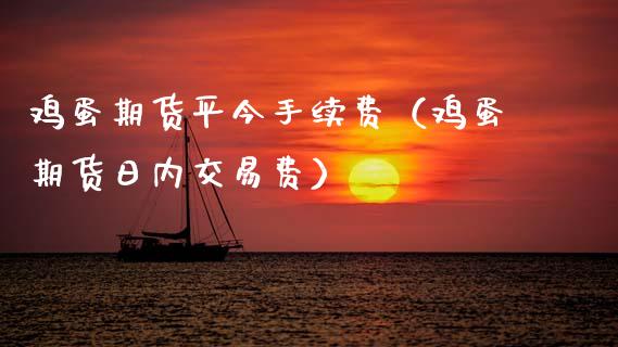 鸡蛋期货平今手续费（鸡蛋期货日内交易费）_https://www.xmqjcw.com_期货直播室_第1张