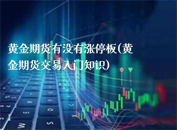 黄金期货有没有涨停板(黄金期货交易入门知识)_https://www.xmqjcw.com_期货直播室_第1张