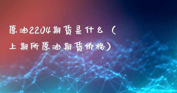 原油2204期货是什么（上期所原油期货价格）_https://www.xmqjcw.com_期货投资_第1张