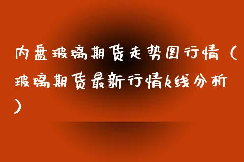 内盘玻璃期货走势图行情（玻璃期货最新行情k线分析）_https://www.xmqjcw.com_期货开户_第1张