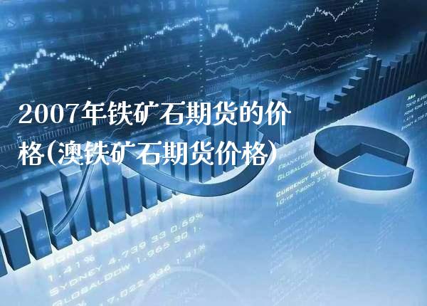 2007年铁矿石期货的价格(澳铁矿石期货价格)_https://www.xmqjcw.com_股票投资_第1张