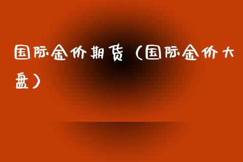 国际金价期货（国际金价大盘）_https://www.xmqjcw.com_期货直播室_第1张