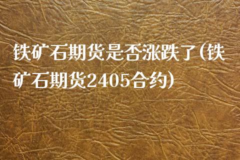 铁矿石期货是否涨跌了(铁矿石期货2405合约)_https://www.xmqjcw.com_期货百科_第1张