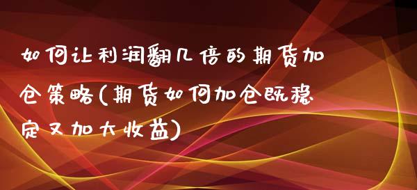 如何让利润翻几倍的期货加仓策略(期货如何加仓既稳定又加大收益)_https://www.xmqjcw.com_期货直播室_第1张