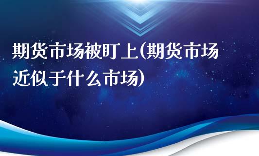 期货市场被盯上(期货市场近似于什么市场)_https://www.xmqjcw.com_期货百科_第1张