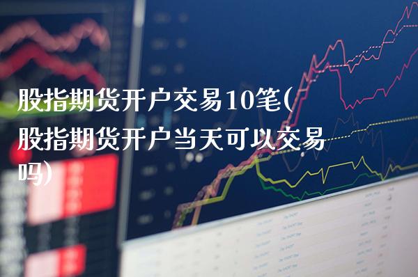 股指期货开户交易10笔(股指期货开户当天可以交易吗)_https://www.xmqjcw.com_期货开户_第1张