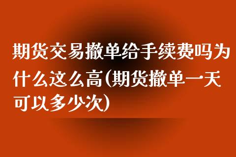 期货交易撤单给手续费吗为什么这么高(期货撤单一天可以多少次)_https://www.xmqjcw.com_期货百科_第1张