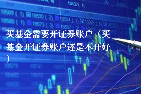 买基金需要开证券账户（买基金开证券账户还是不开好）_https://www.xmqjcw.com_基金理财_第1张