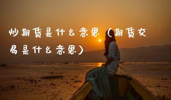 炒期货是什么意思（期货交易是什么意思）_https://www.xmqjcw.com_期货直播室_第1张