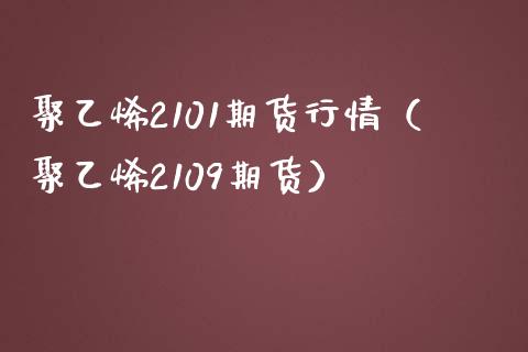 聚乙烯2101期货行情（聚乙烯2109期货）_https://www.xmqjcw.com_期货行情_第1张