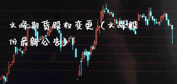 文峰期货股权变更（文峰股份最新公告）_https://www.xmqjcw.com_期货投资_第1张