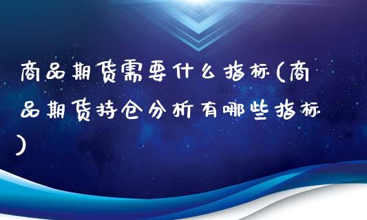 商品期货需要什么指标(商品期货持仓分析有哪些指标)_https://www.xmqjcw.com_基金理财_第1张