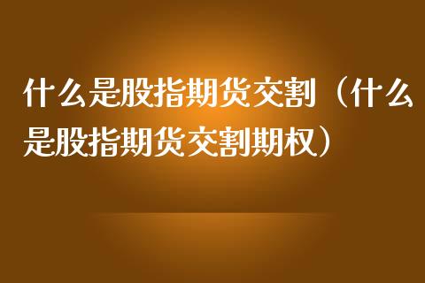 什么是股指期货交割（什么是股指期货交割期权）_https://www.xmqjcw.com_期货行情_第1张
