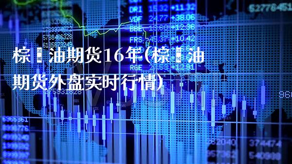 棕榈油期货16年(棕榈油期货外盘实时行情)_https://www.xmqjcw.com_期货百科_第1张