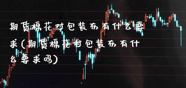 期货棉花对包装布有什么要求(期货棉花对包装布有什么要求吗)_https://www.xmqjcw.com_期货行情_第1张